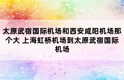 太原武宿国际机场和西安咸阳机场那个大 上海虹桥机场到太原武宿国际机场